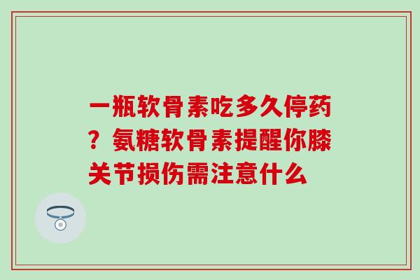 一瓶软骨素吃多久停药?氨糖软骨素提醒你膝关节损伤需注意什么-第1张图片-氨糖科普网 一瓶软骨素吃多久停药?氨糖软骨素提醒你膝关节损伤需注意什么-第1张图片-氨糖科普网