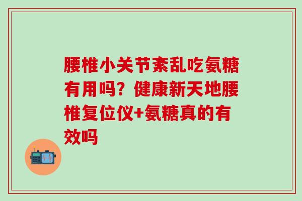 腰椎小关节紊乱吃氨糖有用吗?健康新天地腰椎复位仪+氨糖真的有效吗-第1张图片-氨糖科普网 腰椎小关节紊乱吃氨糖有用吗?健康新天地腰椎复位仪+氨糖真的有效吗-第1张图片-氨糖科普网