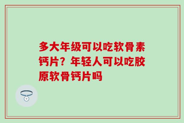 多大年级可以吃软骨素钙片?年轻人可以吃胶原软骨钙片吗-第1张图片-氨糖科普网 多大年级可以吃软骨素钙片?年轻人可以吃胶原软骨钙片吗-第1张图片-氨糖科普网