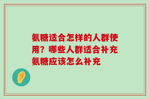 氨糖适合怎样的人群使用?哪些人群适合补充氨糖应该怎么补充-第1张图片-氨糖科普网 氨糖适合怎样的人群使用?哪些人群适合补充氨糖应该怎么补充-第1张图片-氨糖科普网