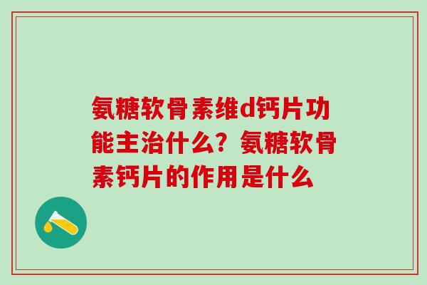 氨糖软骨素维d钙片功能主治什么?氨糖软骨素钙片的作用是什么-第1张图片-氨糖科普网 氨糖软骨素维d钙片功能主治什么?氨糖软骨素钙片的作用是什么-第1张图片-氨糖科普网