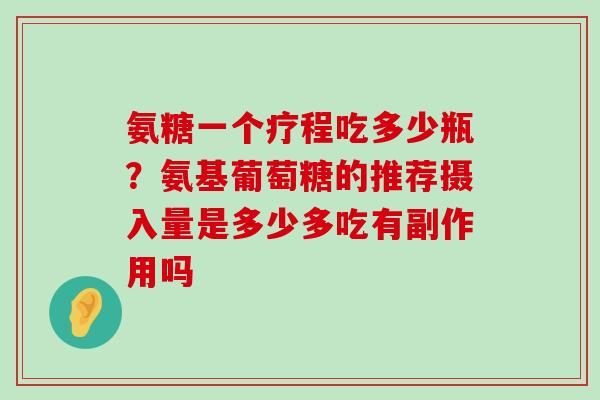 氨糖一个疗程吃多少瓶?氨基葡萄糖的推荐摄入量是多少多吃有副作用吗-第1张图片-氨糖科普网 氨糖一个疗程吃多少瓶?氨基葡萄糖的推荐摄入量是多少多吃有副作用吗-第1张图片-氨糖科普网