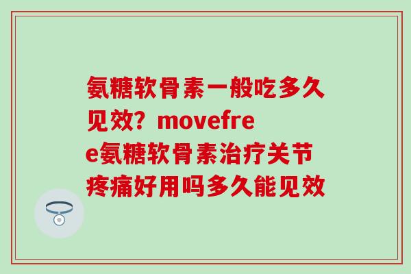 氨糖软骨素一般吃多久见效?movefree氨糖软骨素治疗关节疼痛好用吗多久能见效-第1张图片-氨糖科普网 氨糖软骨素一般吃多久见效?movefree氨糖软骨素治疗关节疼痛好用吗多久能见效-第1张图片-氨糖科普网