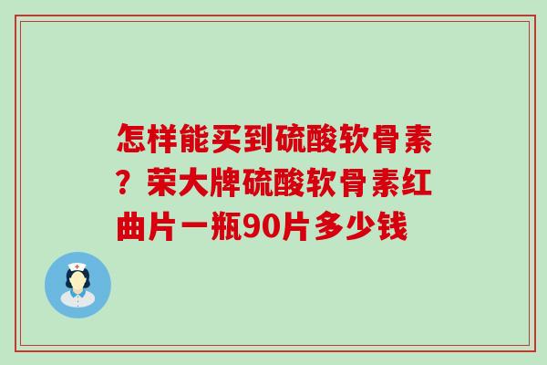 怎样能买到硫酸软骨素?荣大牌硫酸软骨素红曲片一瓶90片多少钱-第1张图片-氨糖科普网 怎样能买到硫酸软骨素?荣大牌硫酸软骨素红曲片一瓶90片多少钱-第1张图片-氨糖科普网