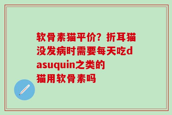 软骨素猫平价?折耳猫没发病时需要每天吃dasuquin之类的猫用软骨素吗-第1张图片-氨糖科普网 软骨素猫平价?折耳猫没发病时需要每天吃dasuquin之类的猫用软骨素吗-第1张图片-氨糖科普网