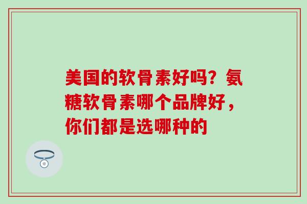 美国的软骨素好吗?氨糖软骨素哪个品牌好,你们都是选哪种的-第1张图片-氨糖科普网 美国的软骨素好吗?氨糖软骨素哪个品牌好,你们都是选哪种的-第1张图片-氨糖科普网