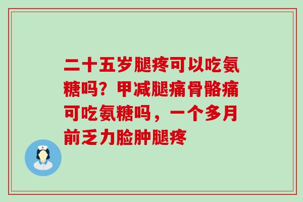 二十五岁腿疼可以吃氨糖吗?甲减腿痛骨骼痛可吃氨糖吗,一个多月前乏力脸肿腿疼-第1张图片-氨糖科普网 二十五岁腿疼可以吃氨糖吗?甲减腿痛骨骼痛可吃氨糖吗,一个多月前乏力脸肿腿疼-第1张图片-氨糖科普网