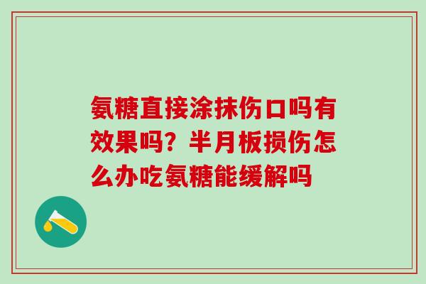 氨糖直接涂抹伤口吗有效果吗？半月板损伤怎么办吃氨糖能缓解吗-第1张图片-氨糖科普网