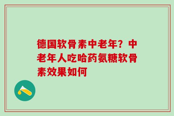 德国软骨素中老年?中老年人吃哈药氨糖软骨素效果如何-第1张图片-氨糖科普网 德国软骨素中老年?中老年人吃哈药氨糖软骨素效果如何-第1张图片-氨糖科普网