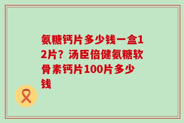 氨糖钙片多少钱一盒12片?汤臣倍健氨糖软骨素钙片100片多少钱-第1张图片-氨糖科普网 氨糖钙片多少钱一盒12片?汤臣倍健氨糖软骨素钙片100片多少钱-第1张图片-氨糖科普网