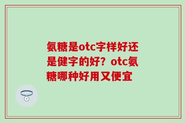 氨糖是otc字样好还是健字的好?otc氨糖哪种好用又便宜-第1张图片-氨糖科普网 氨糖是otc字样好还是健字的好?otc氨糖哪种好用又便宜-第1张图片-氨糖科普网