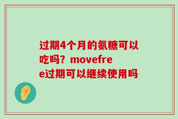 过期4个月的氨糖可以吃吗？movefree过期可以继续使用吗-第1张图片-氨糖科普网