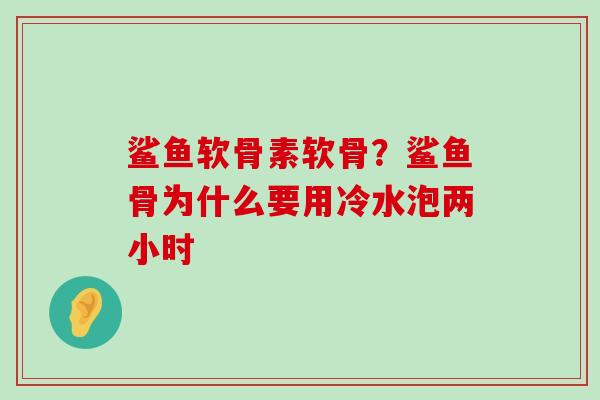 鲨鱼软骨素软骨?鲨鱼骨为什么要用冷水泡两小时-第1张图片-氨糖科普网 鲨鱼软骨素软骨?鲨鱼骨为什么要用冷水泡两小时-第1张图片-氨糖科普网