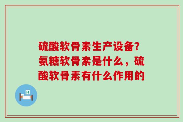 硫酸软骨素生产设备?氨糖软骨素是什么,硫酸软骨素有什么作用的-第1张图片-氨糖科普网 硫酸软骨素生产设备?氨糖软骨素是什么,硫酸软骨素有什么作用的-第1张图片-氨糖科普网