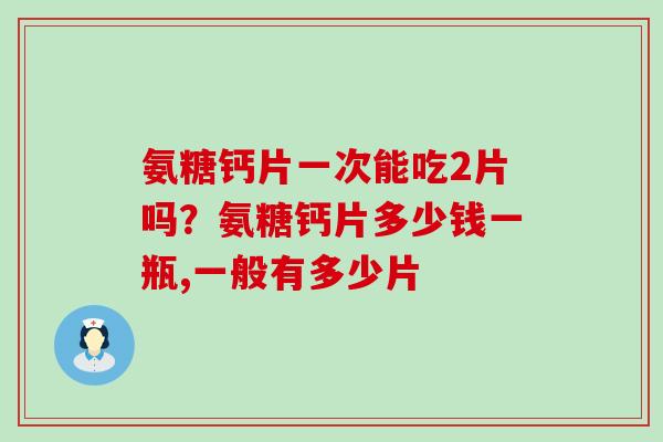 氨糖钙片一次能吃2片吗？氨糖钙片多少钱一瓶,一般有多少片-第1张图片-氨糖科普网