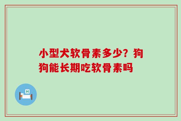 小型犬软骨素多少?狗狗能长期吃软骨素吗-第1张图片-氨糖科普网 小型犬软骨素多少?狗狗能长期吃软骨素吗-第1张图片-氨糖科普网