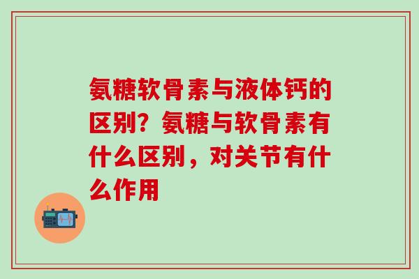 氨糖软骨素与液体钙的区别?氨糖与软骨素有什么区别,对关节有什么作用-第1张图片-氨糖科普网 氨糖软骨素与液体钙的区别?氨糖与软骨素有什么区别,对关节有什么作用-第1张图片-氨糖科普网