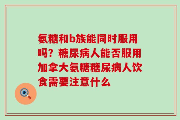 氨糖和b族能同时服用吗?糖尿病人能否服用加拿大氨糖糖尿病人饮食需要注意什么-第1张图片-氨糖科普网 氨糖和b族能同时服用吗?糖尿病人能否服用加拿大氨糖糖尿病人饮食需要注意什么-第1张图片-氨糖科普网