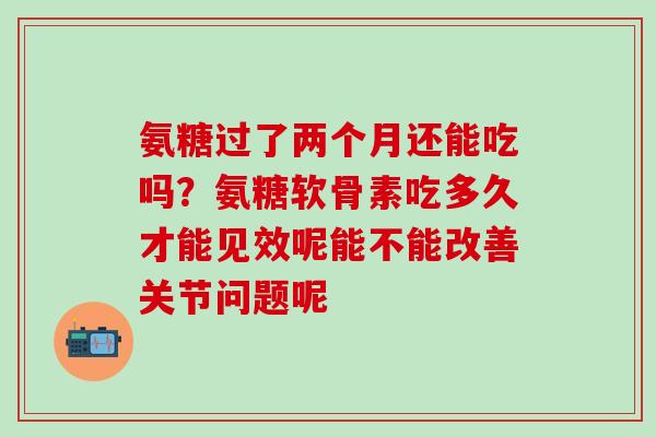 氨糖过了两个月还能吃吗?氨糖软骨素吃多久才能见效呢能不能改善关节问题呢-第1张图片-氨糖科普网 氨糖过了两个月还能吃吗?氨糖软骨素吃多久才能见效呢能不能改善关节问题呢-第1张图片-氨糖科普网