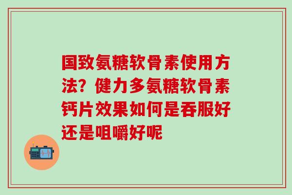 国致氨糖软骨素使用方法?健力多氨糖软骨素钙片效果如何是吞服好还是咀嚼好呢-第1张图片-氨糖科普网 国致氨糖软骨素使用方法?健力多氨糖软骨素钙片效果如何是吞服好还是咀嚼好呢-第1张图片-氨糖科普网