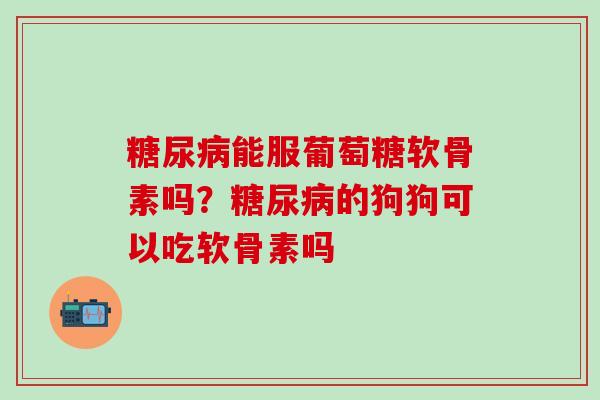 糖尿病能服葡萄糖软骨素吗?糖尿病的狗狗可以吃软骨素吗-第1张图片-氨糖科普网 糖尿病能服葡萄糖软骨素吗?糖尿病的狗狗可以吃软骨素吗-第1张图片-氨糖科普网
