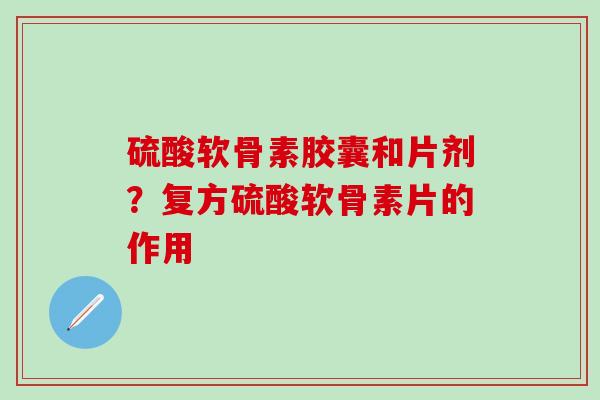 硫酸软骨素胶囊和片剂?复方硫酸软骨素片的作用-第1张图片-氨糖科普网 硫酸软骨素胶囊和片剂?复方硫酸软骨素片的作用-第1张图片-氨糖科普网