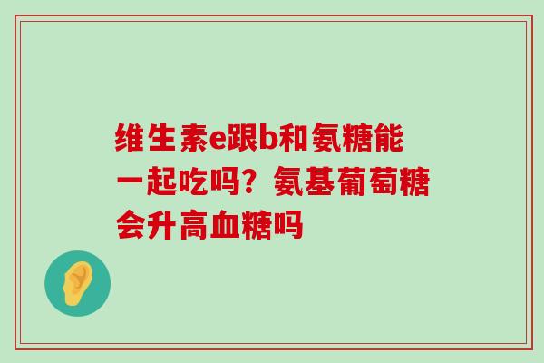 维生素e跟b和氨糖能一起吃吗?氨基葡萄糖会升高血糖吗-第1张图片-氨糖科普网 维生素e跟b和氨糖能一起吃吗?氨基葡萄糖会升高血糖吗-第1张图片-氨糖科普网
