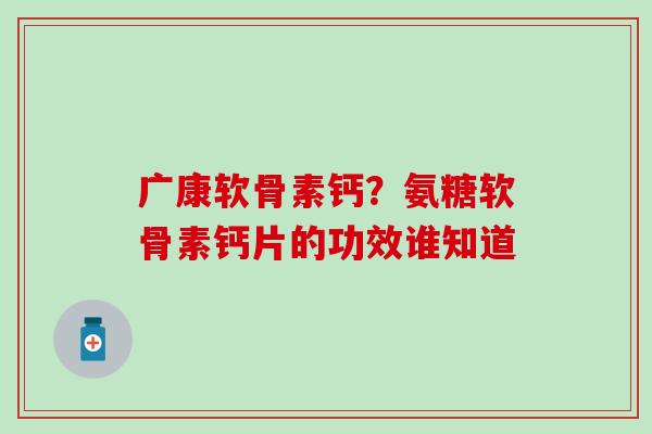 广康软骨素钙？氨糖软骨素钙片的功效谁知道-第1张图片-氨糖科普网