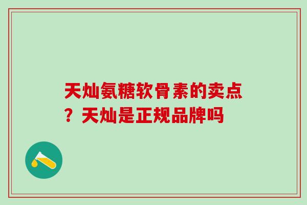 天灿氨糖软骨素的卖点？天灿是正规品牌吗-第1张图片-氨糖科普网
