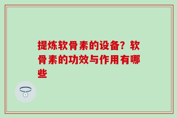 提炼软骨素的设备?软骨素的功效与作用有哪些-第1张图片-氨糖科普网 提炼软骨素的设备?软骨素的功效与作用有哪些-第1张图片-氨糖科普网