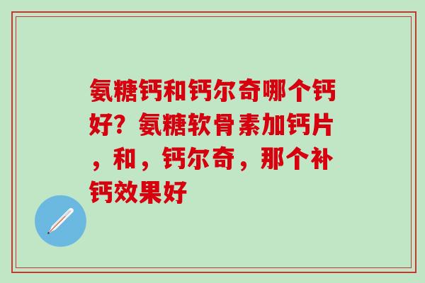 氨糖钙和钙尔奇哪个钙好?氨糖软骨素加钙片,和,钙尔奇,那个补钙效果好-第1张图片-氨糖科普网 氨糖钙和钙尔奇哪个钙好?氨糖软骨素加钙片,和,钙尔奇,那个补钙效果好-第1张图片-氨糖科普网