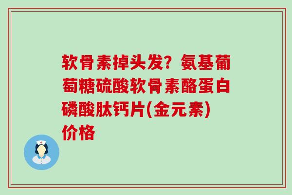 软骨素掉头发?氨基葡萄糖硫酸软骨素酪蛋白磷酸肽钙片(金元素)价格-第1张图片-氨糖科普网 软骨素掉头发?氨基葡萄糖硫酸软骨素酪蛋白磷酸肽钙片(金元素)价格-第1张图片-氨糖科普网