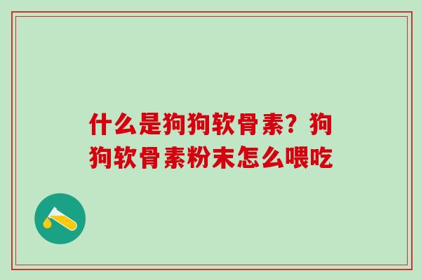 什么是狗狗软骨素?狗狗软骨素粉末怎么喂吃-第1张图片-氨糖科普网 什么是狗狗软骨素?狗狗软骨素粉末怎么喂吃-第1张图片-氨糖科普网