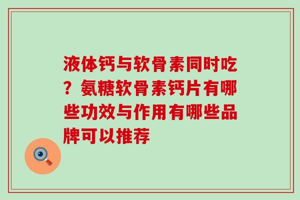 液体钙与软骨素同时吃？氨糖软骨素钙片有哪些功效与作用有哪些品牌可以推荐-第1张图片-氨糖科普网