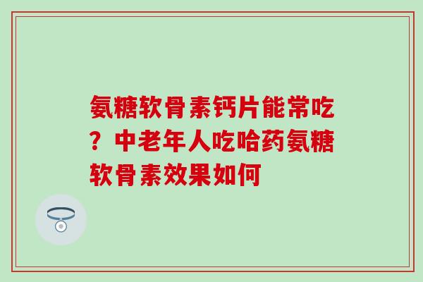 氨糖软骨素钙片能常吃?中老年人吃哈药氨糖软骨素效果如何-第1张图片-氨糖科普网 氨糖软骨素钙片能常吃?中老年人吃哈药氨糖软骨素效果如何-第1张图片-氨糖科普网