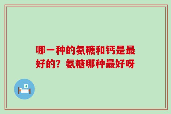 哪一种的氨糖和钙是最好的?氨糖哪种最好呀-第1张图片-氨糖科普网 哪一种的氨糖和钙是最好的?氨糖哪种最好呀-第1张图片-氨糖科普网