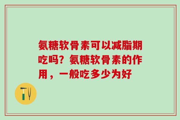 氨糖软骨素可以减脂期吃吗?氨糖软骨素的作用,一般吃多少为好-第1张图片-氨糖科普网 氨糖软骨素可以减脂期吃吗?氨糖软骨素的作用,一般吃多少为好-第1张图片-氨糖科普网