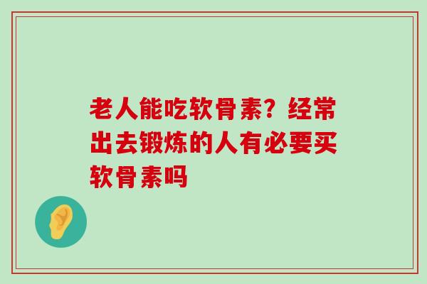 老人能吃软骨素?经常出去锻炼的人有必要买软骨素吗-第1张图片-氨糖科普网 老人能吃软骨素?经常出去锻炼的人有必要买软骨素吗-第1张图片-氨糖科普网
