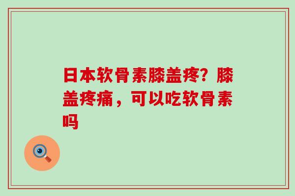日本软骨素膝盖疼?膝盖疼痛,可以吃软骨素吗-第1张图片-氨糖科普网 日本软骨素膝盖疼?膝盖疼痛,可以吃软骨素吗-第1张图片-氨糖科普网