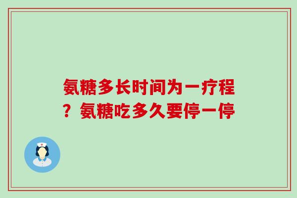 氨糖多长时间为一疗程?氨糖吃多久要停一停-第1张图片-氨糖科普网 氨糖多长时间为一疗程?氨糖吃多久要停一停-第1张图片-氨糖科普网