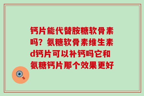 钙片能代替胺糖软骨素吗?氨糖软骨素维生素d钙片可以补钙吗它和氨糖钙片那个效果更好-第1张图片-氨糖科普网 钙片能代替胺糖软骨素吗?氨糖软骨素维生素d钙片可以补钙吗它和氨糖钙片那个效果更好-第1张图片-氨糖科普网
