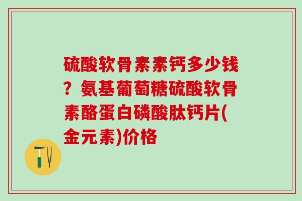 硫酸软骨素素钙多少钱?氨基葡萄糖硫酸软骨素酪蛋白磷酸肽钙片(金元素)价格-第1张图片-氨糖科普网 硫酸软骨素素钙多少钱?氨基葡萄糖硫酸软骨素酪蛋白磷酸肽钙片(金元素)价格-第1张图片-氨糖科普网