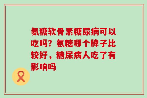 氨糖软骨素糖尿病可以吃吗?氨糖哪个牌子比较好,糖尿病人吃了有影响吗-第1张图片-氨糖科普网 氨糖软骨素糖尿病可以吃吗?氨糖哪个牌子比较好,糖尿病人吃了有影响吗-第1张图片-氨糖科普网