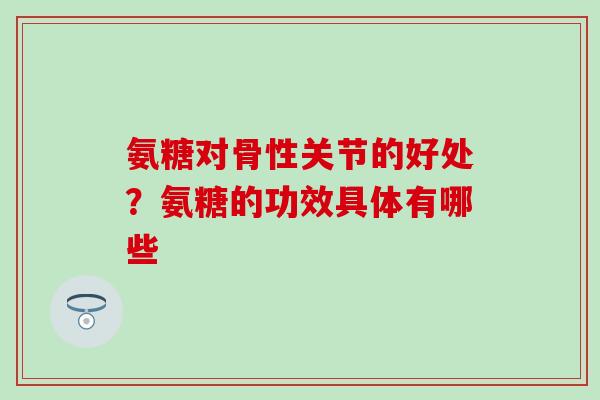 氨糖对骨性关节的好处?氨糖的功效具体有哪些-第1张图片-氨糖科普网 氨糖对骨性关节的好处?氨糖的功效具体有哪些-第1张图片-氨糖科普网