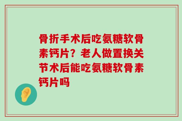 骨折手术后吃氨糖软骨素钙片?老人做置换关节术后能吃氨糖软骨素钙片吗-第1张图片-氨糖科普网 骨折手术后吃氨糖软骨素钙片?老人做置换关节术后能吃氨糖软骨素钙片吗-第1张图片-氨糖科普网