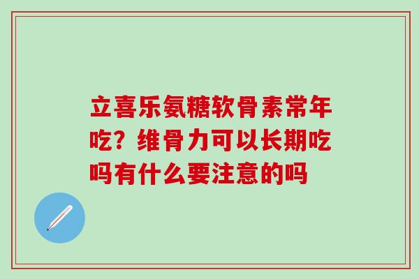 立喜乐氨糖软骨素常年吃?维骨力可以长期吃吗有什么要注意的吗-第1张图片-氨糖科普网 立喜乐氨糖软骨素常年吃?维骨力可以长期吃吗有什么要注意的吗-第1张图片-氨糖科普网