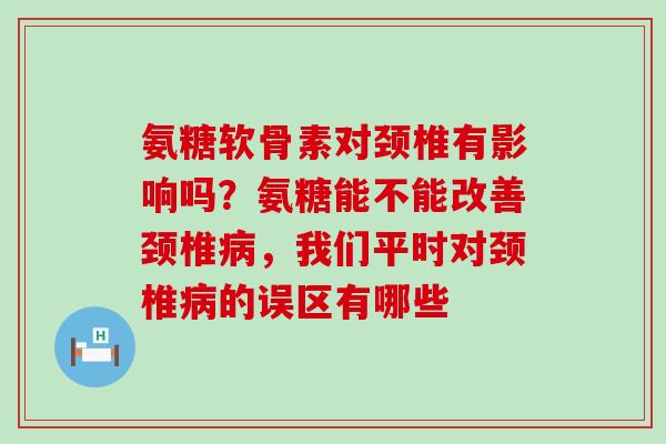 氨糖软骨素对颈椎有影响吗?氨糖能不能改善颈椎病,我们平时对颈椎病的误区有哪些-第1张图片-氨糖科普网 氨糖软骨素对颈椎有影响吗?氨糖能不能改善颈椎病,我们平时对颈椎病的误区有哪些-第1张图片-氨糖科普网