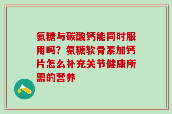 氨糖与碳酸钙能同时服用吗？氨糖软骨素加钙片怎么补充关节健康所需的营养-第1张图片-氨糖科普网
