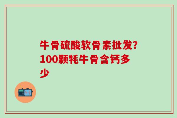 牛骨硫酸软骨素批发？100颗牦牛骨含钙多少-第1张图片-氨糖科普网