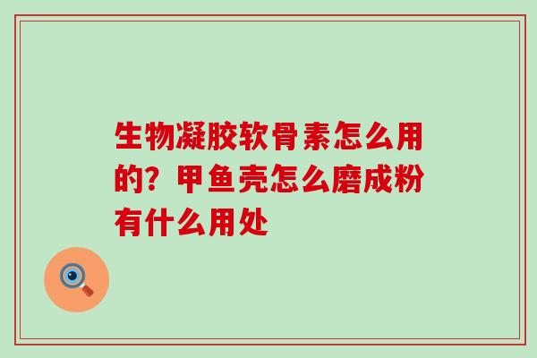 生物凝胶软骨素怎么用的?甲鱼壳怎么磨成粉有什么用处-第1张图片-氨糖科普网 生物凝胶软骨素怎么用的?甲鱼壳怎么磨成粉有什么用处-第1张图片-氨糖科普网